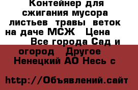 Контейнер для сжигания мусора (листьев, травы, веток) на даче МСЖ › Цена ­ 7 290 - Все города Сад и огород » Другое   . Ненецкий АО,Несь с.